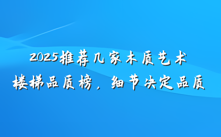 2025推荐几家木质艺术楼梯品质榜,细节决定品质