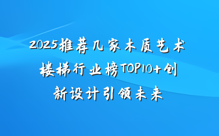 2025推荐几家木质艺术楼梯行业榜TOP10 创新设计引领未来