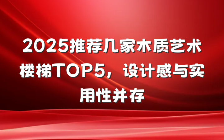 2025推荐几家木质艺术楼梯TOP5,设计感与实用性并存