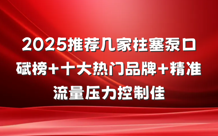 2025推荐几家柱塞泵口碑榜 十大热门品牌 精准流量压力控制佳