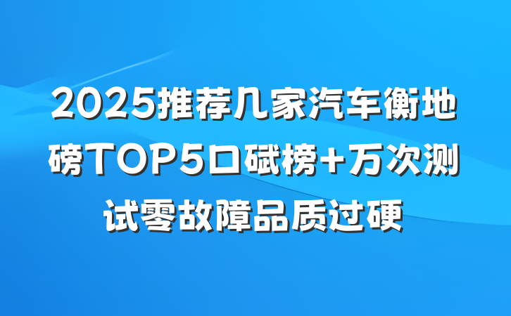 2025推荐几家汽车衡地磅TOP5口碑榜 万次测试零故障品质过硬