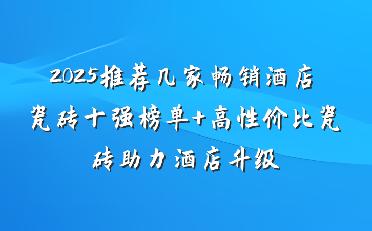 2025推荐几家畅销酒店瓷砖十强榜单 高性价比瓷砖助力酒店升级
