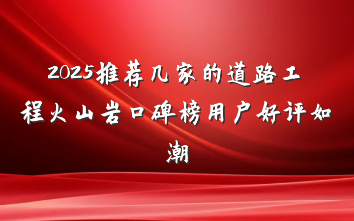 2025推荐几家的道路工程火山岩口碑榜用户好评如潮