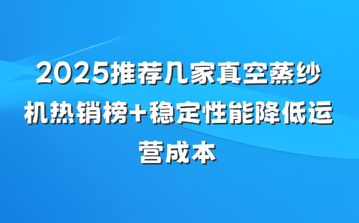 2025推荐几家真空蒸纱机热销榜 稳定性能降低运营成本