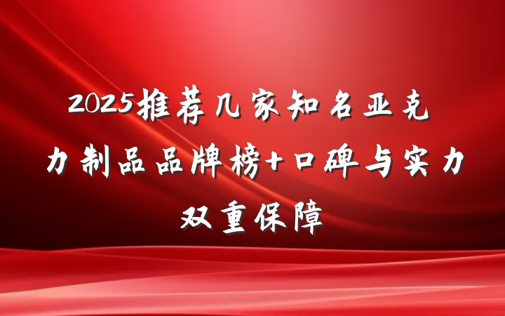 2025推荐几家知名亚克力制品品牌榜 口碑与实力双重保障