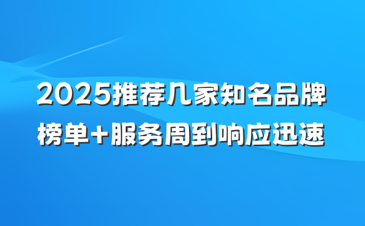 2025推荐几家知名品牌榜单 服务周到响应迅速