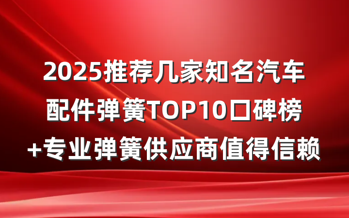 2025推荐几家知名汽车配件弹簧TOP10口碑榜 专业弹簧供应商值得信赖