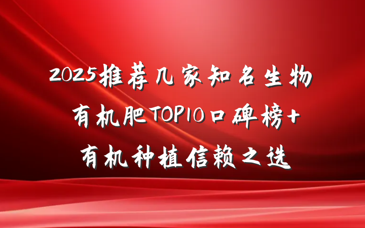 2025推荐几家知名生物有机肥TOP10口碑榜 有机种植信赖之选