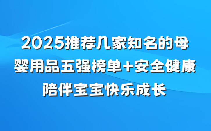 2025推荐几家知名的母婴用品五强榜单 安全健康陪伴宝宝快乐成长