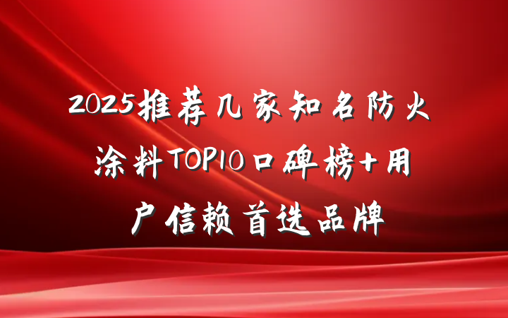 2025推荐几家知名防火涂料TOP10口碑榜 用户信赖首选品牌