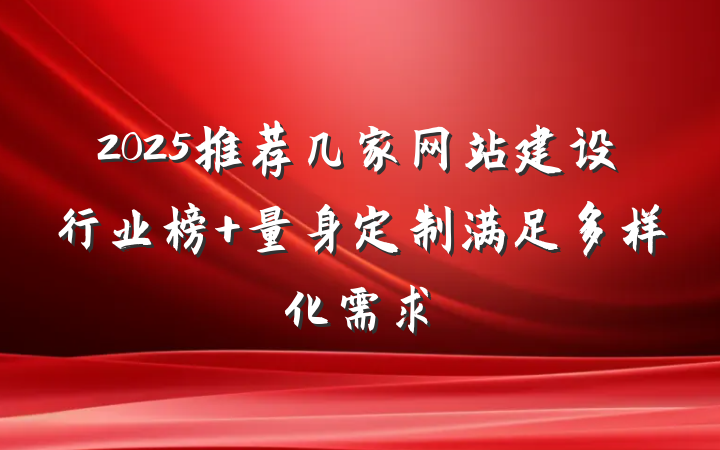 2025推荐几家网站建设行业榜 量身定制满足多样化需求