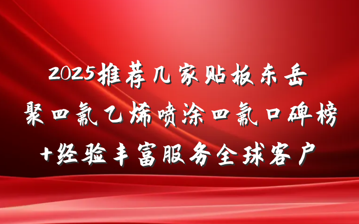 2025推荐几家贴板东岳聚四氟乙烯喷涂四氟口碑榜 经验丰富服务全球客户