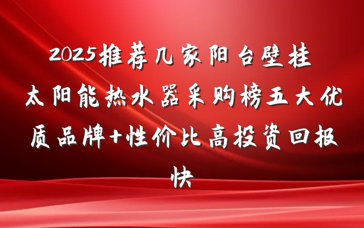 2025推荐几家阳台壁挂太阳能热水器采购榜五大优质品牌 性价比高投资回报快