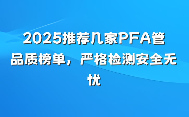 2025推荐几家PFA管品质榜单,严格检测安全无忧