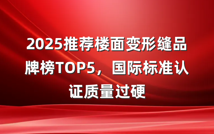 2025推荐楼面变形缝品牌榜TOP5,国际标准认证质量过硬