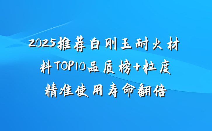 2025推荐白刚玉耐火材料TOP10品质榜 粒度精准使用寿命翻倍