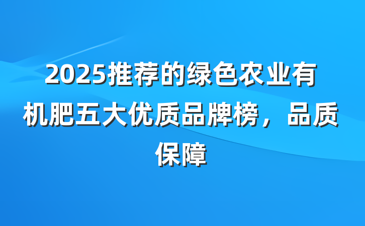 2025推荐的绿色农业有机肥五大优质品牌榜,品质保障
