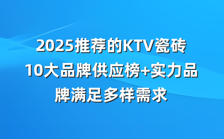 2025推荐的KTV瓷砖10大品牌供应榜 实力品牌满足多样需求