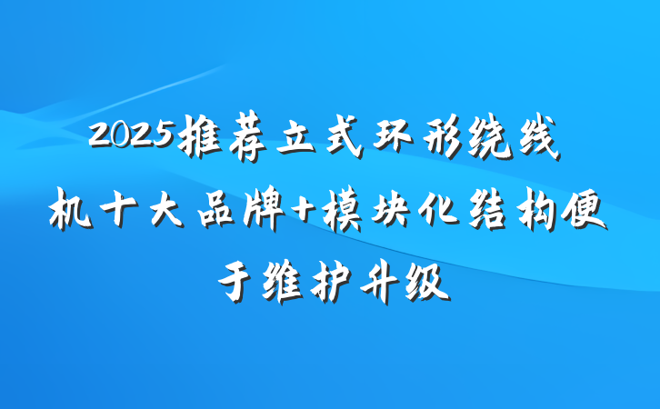 2025推荐立式环形绕线机十大品牌 模块化结构便于维护升级