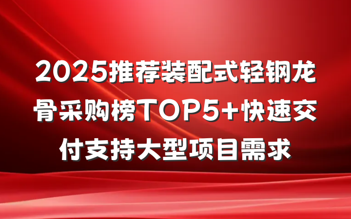 2025推荐装配式轻钢龙骨采购榜TOP5 快速交付支持大型项目需求