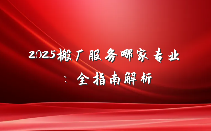 2025搬厂服务哪家专业：全指南解析