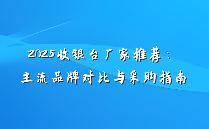 2025收银台厂家推荐:主流品牌对比与采购指南