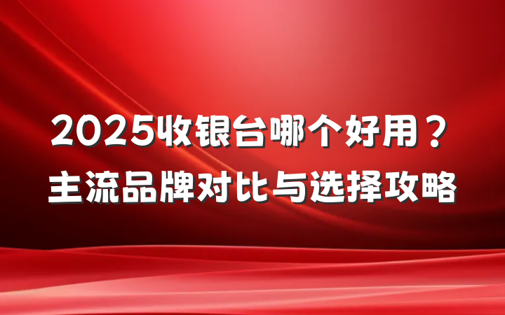 2025收银台哪个好用?主流品牌对比与选择攻略