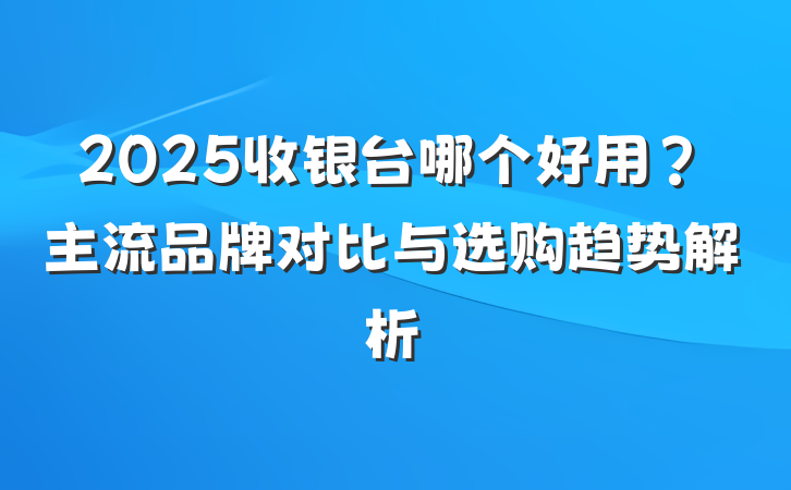 2025收银台哪个好用？主流品牌对比与选购趋势解析