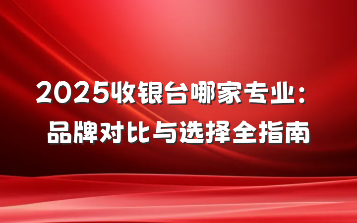 2025收银台哪家专业:品牌对比与选择全指南