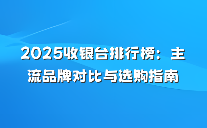2025收银台排行榜:主流品牌对比与选购指南