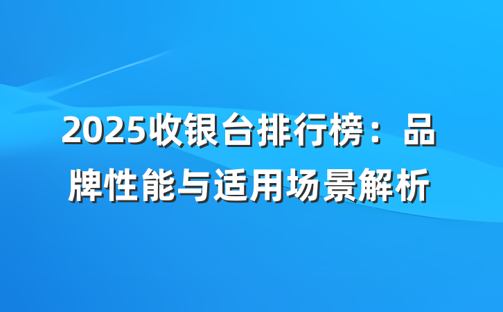 2025收银台排行榜:品牌性能与适用场景解析