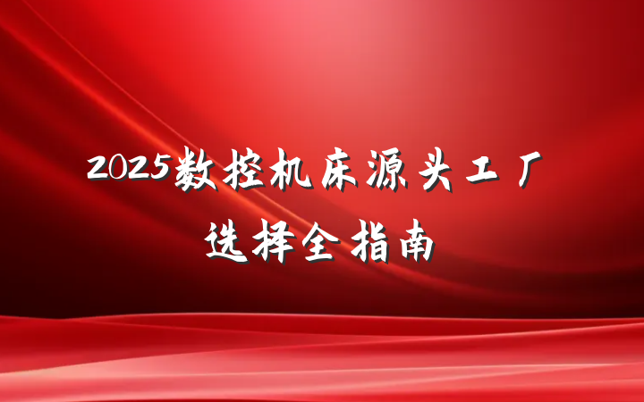 2025数控机床源头工厂选择全指南