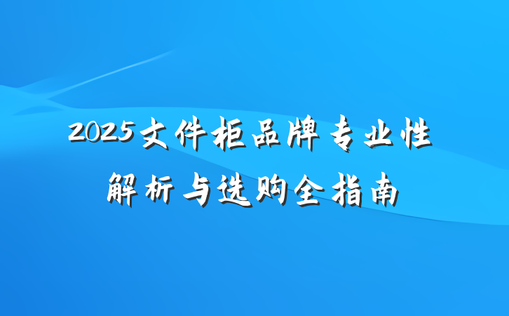 2025文件柜品牌专业性解析与选购全指南