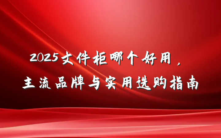 2025文件柜哪个好用,主流品牌与实用选购指南