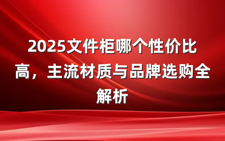 2025文件柜哪个性价比高,主流材质与品牌选购全解析