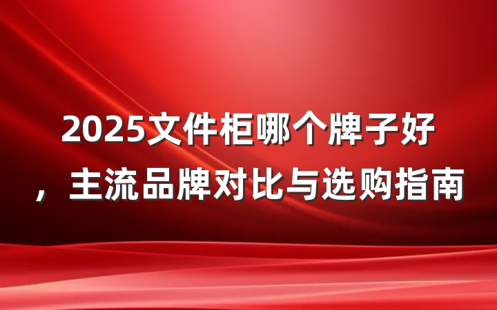 2025文件柜哪个牌子好,主流品牌对比与选购指南