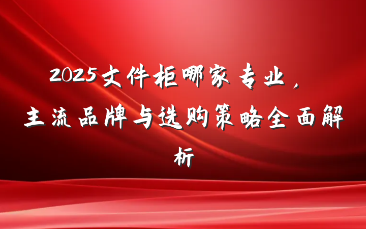 2025文件柜哪家专业，主流品牌与选购策略全面解析