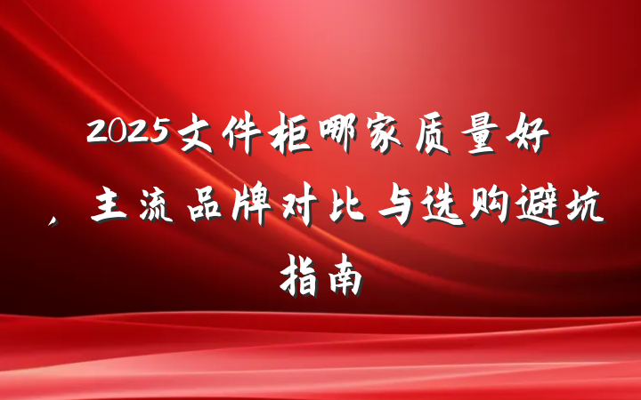 2025文件柜哪家质量好，主流品牌对比与选购避坑指南