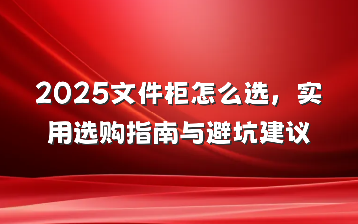 2025文件柜怎么选，实用选购指南与避坑建议