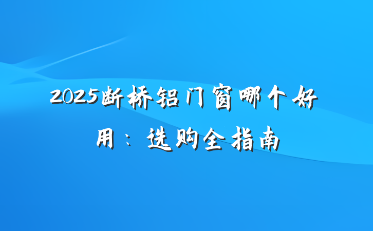 2025断桥铝门窗哪个好用:选购全指南