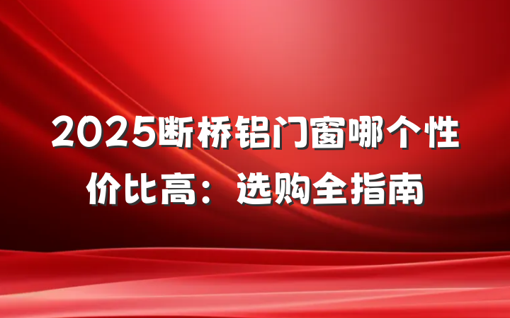 2025断桥铝门窗哪个性价比高:选购全指南