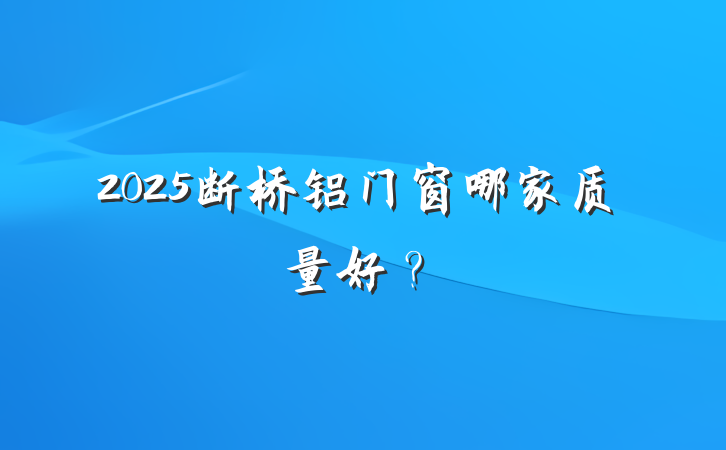 2025断桥铝门窗哪家质量好?