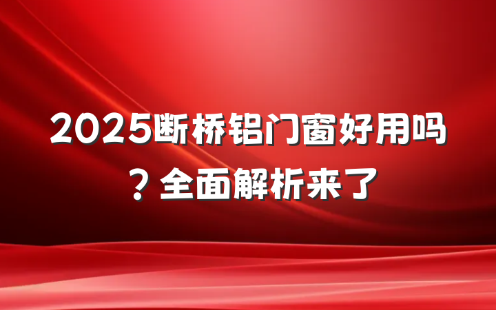2025断桥铝门窗好用吗?全面解析来了