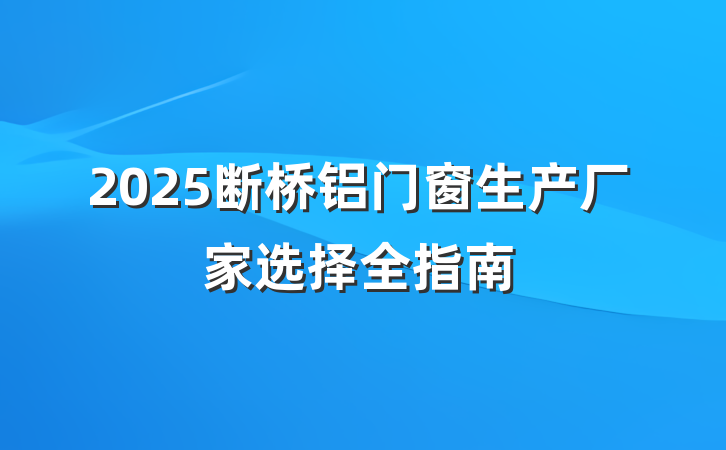 2025断桥铝门窗生产厂家选择全指南