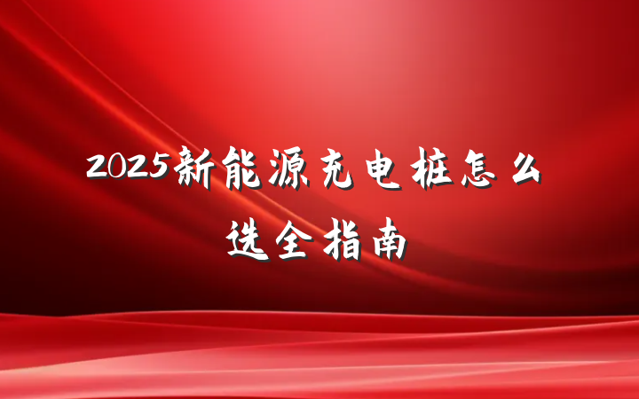 2025新能源充电桩怎么选全指南