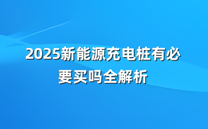 2025新能源充电桩有必要买吗全解析