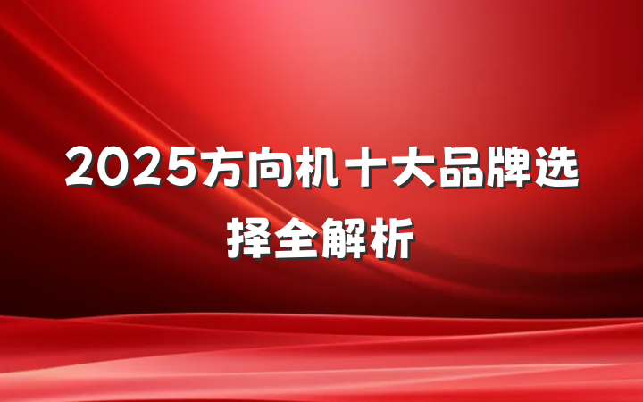 2025方向机十大品牌选择全解析