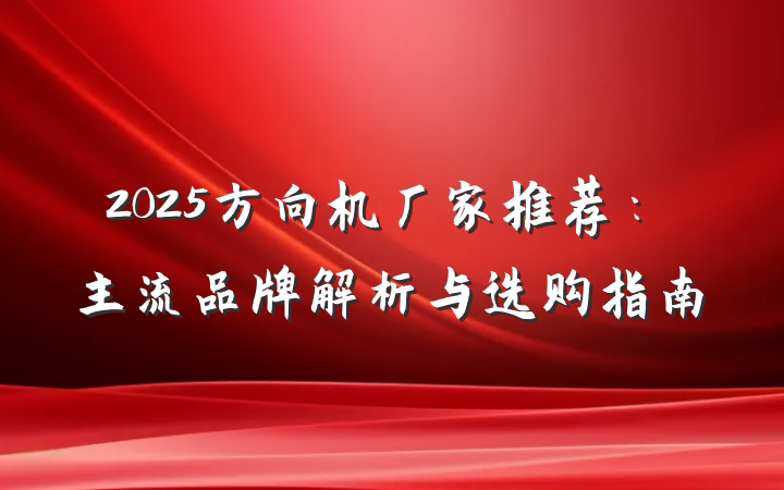 2025方向机厂家推荐:主流品牌解析与选购指南