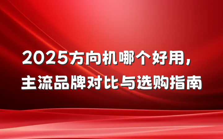 2025方向机哪个好用，主流品牌对比与选购指南