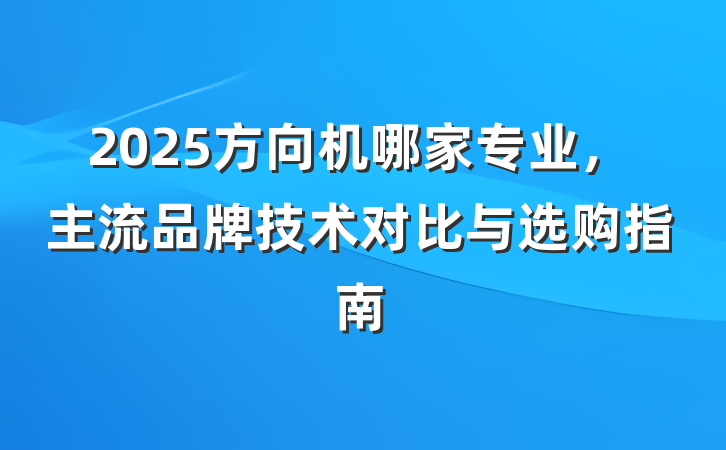 2025方向机哪家专业，主流品牌技术对比与选购指南